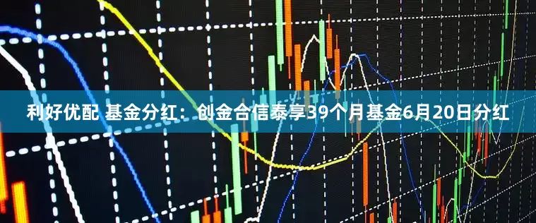 利好优配 基金分红：创金合信泰享39个月基金6月20日分红