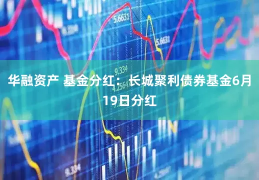 华融资产 基金分红：长城聚利债券基金6月19日分红
