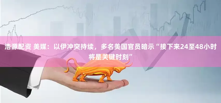 浩源配资 美媒：以伊冲突持续，多名美国官员暗示“接下来24至48小时将是关键时刻”