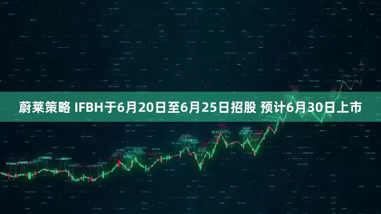 蔚莱策略 IFBH于6月20日至6月25日招股 预计6月30日上市