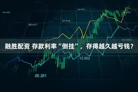 融胜配资 存款利率“倒挂”，存得越久越亏钱？