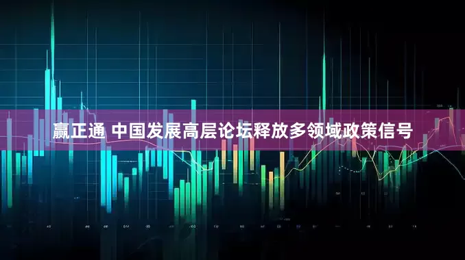 赢正通 中国发展高层论坛释放多领域政策信号