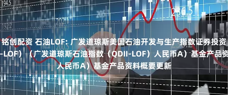 铭创配资 石油LOF: 广发道琼斯美国石油开发与生产指数证券投资基金（QDII-LOF）（广发道琼斯石油指数（QDII-LOF）人民币A）基金产品资料概要更新