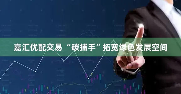 嘉汇优配交易 “碳捕手”拓宽绿色发展空间