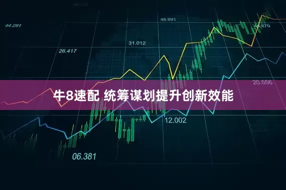 牛8速配 统筹谋划提升创新效能