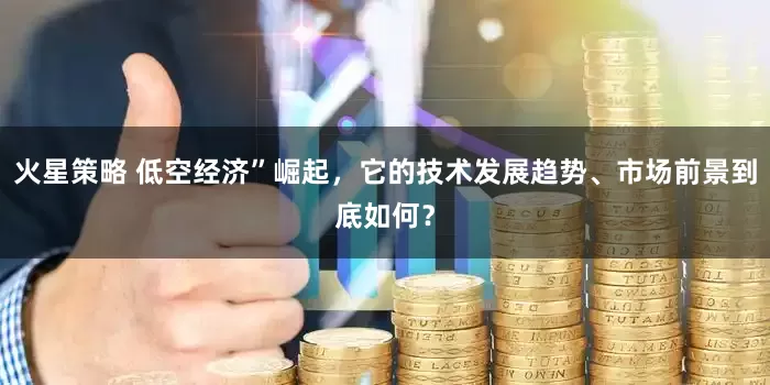 火星策略 低空经济”崛起，它的技术发展趋势、市场前景到底如何？