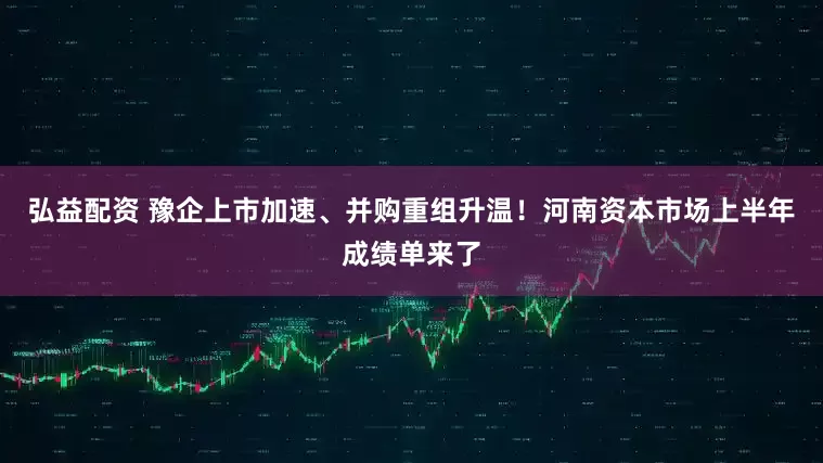 弘益配资 豫企上市加速、并购重组升温！河南资本市场上半年成绩单来了