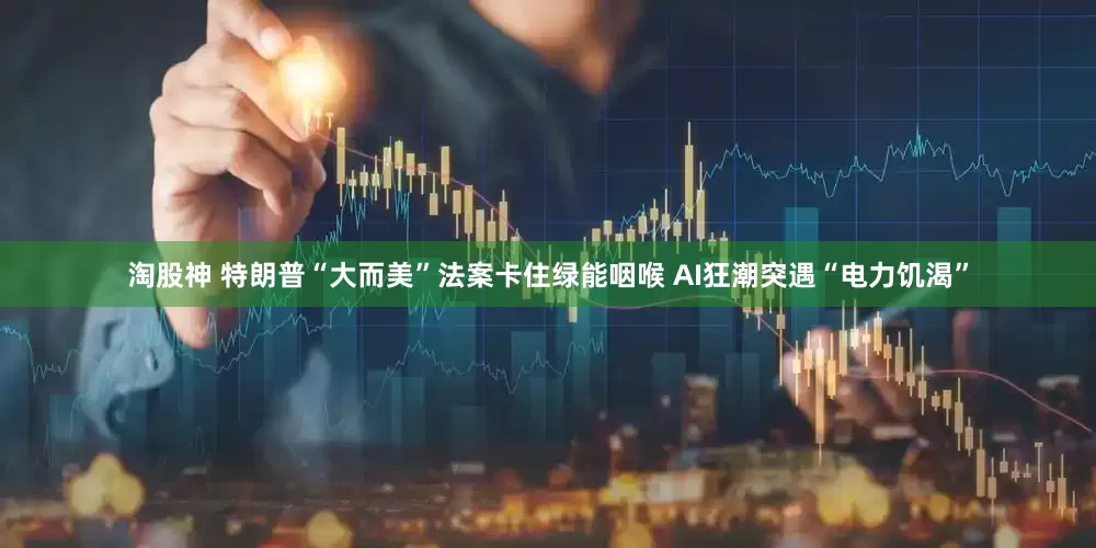 淘股神 特朗普“大而美”法案卡住绿能咽喉 AI狂潮突遇“电力饥渴”