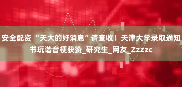 安全配资 “天大的好消息”请查收！天津大学录取通知书玩谐音梗获赞_研究生_网友_Zzzzc