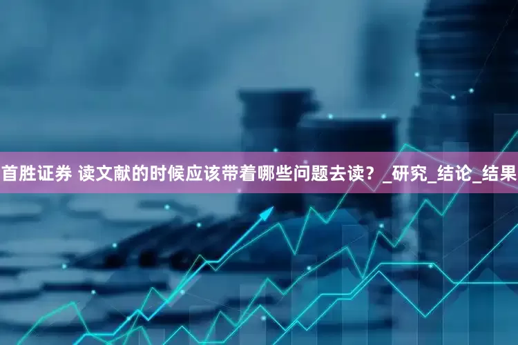 首胜证券 读文献的时候应该带着哪些问题去读？_研究_结论_结果