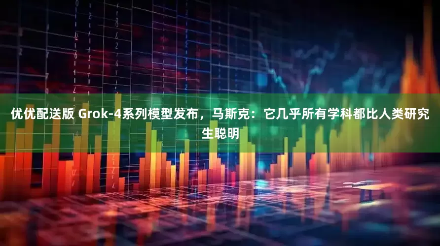 优优配送版 Grok-4系列模型发布，马斯克：它几乎所有学科都比人类研究生聪明