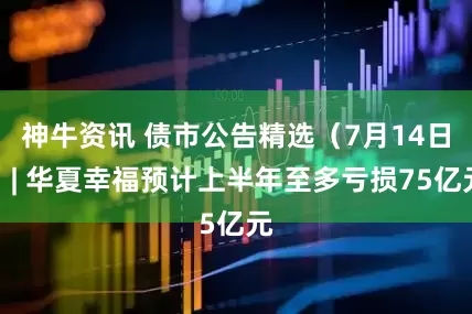 神牛资讯 债市公告精选（7月14日）| 华夏幸福预计上半年至多亏损75亿元