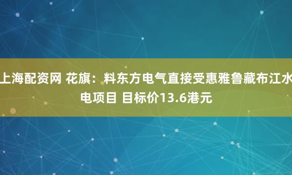 上海配资网 花旗：料东方电气直接受惠雅鲁藏布江水电项目 目标价13.6港元