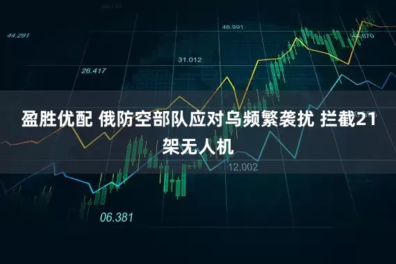 盈胜优配 俄防空部队应对乌频繁袭扰 拦截21架无人机