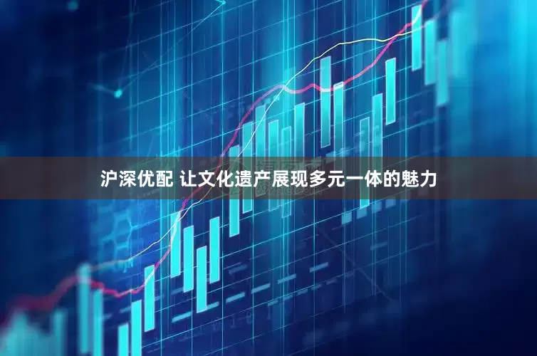 沪深优配 让文化遗产展现多元一体的魅力
