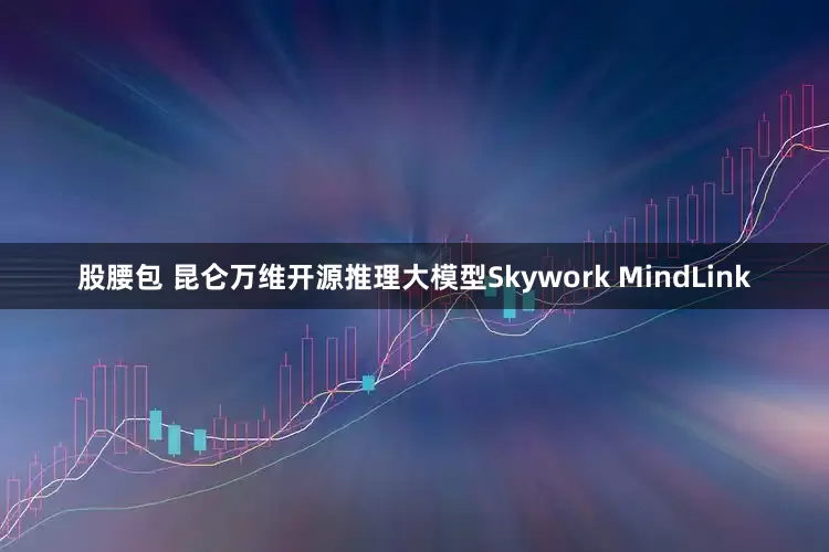 股腰包 昆仑万维开源推理大模型Skywork MindLink