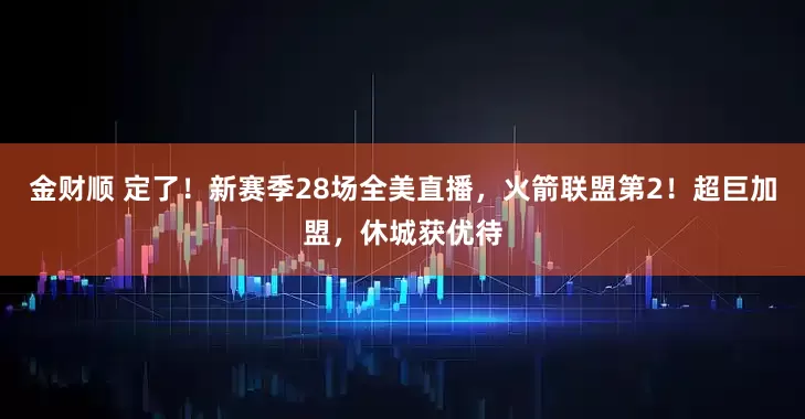 金财顺 定了！新赛季28场全美直播，火箭联盟第2！超巨加盟，休城获优待