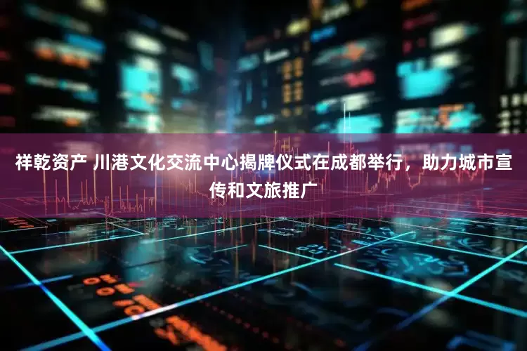 祥乾资产 川港文化交流中心揭牌仪式在成都举行，助力城市宣传和文旅推广