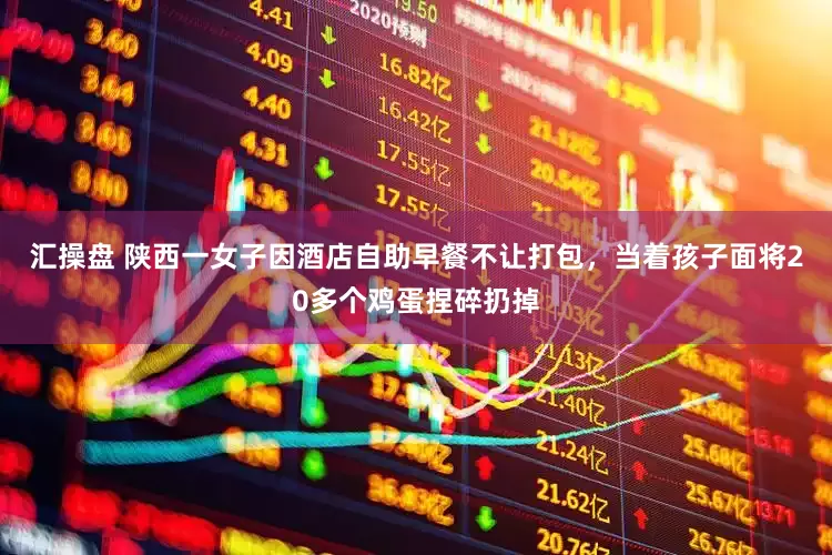 汇操盘 陕西一女子因酒店自助早餐不让打包，当着孩子面将20多个鸡蛋捏碎扔掉