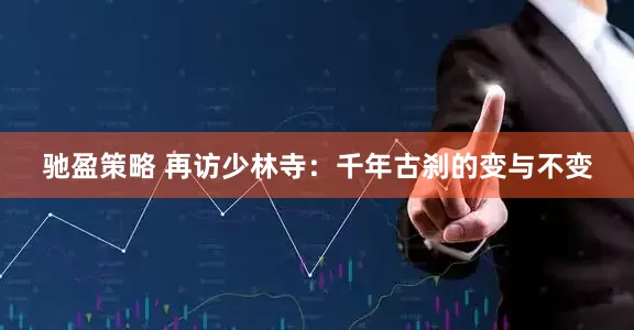 驰盈策略 再访少林寺：千年古刹的变与不变