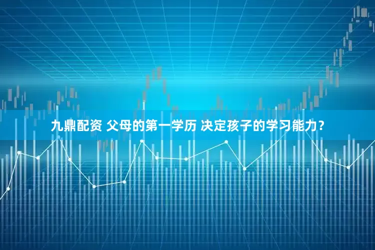 九鼎配资 父母的第一学历 决定孩子的学习能力？