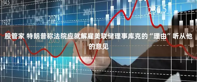股管家 特朗普称法院应就解雇美联储理事库克的“理由”听从他的意见