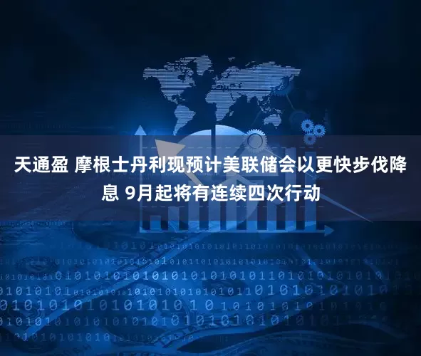 天通盈 摩根士丹利现预计美联储会以更快步伐降息 9月起将有连续四次行动