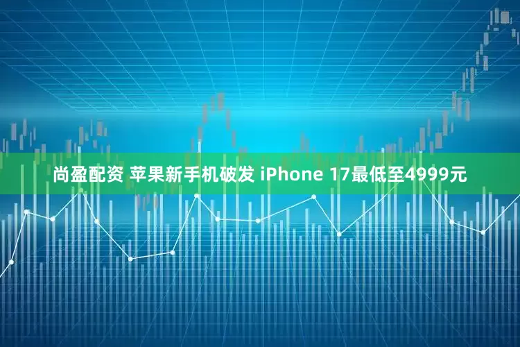 尚盈配资 苹果新手机破发 iPhone 17最低至4999元