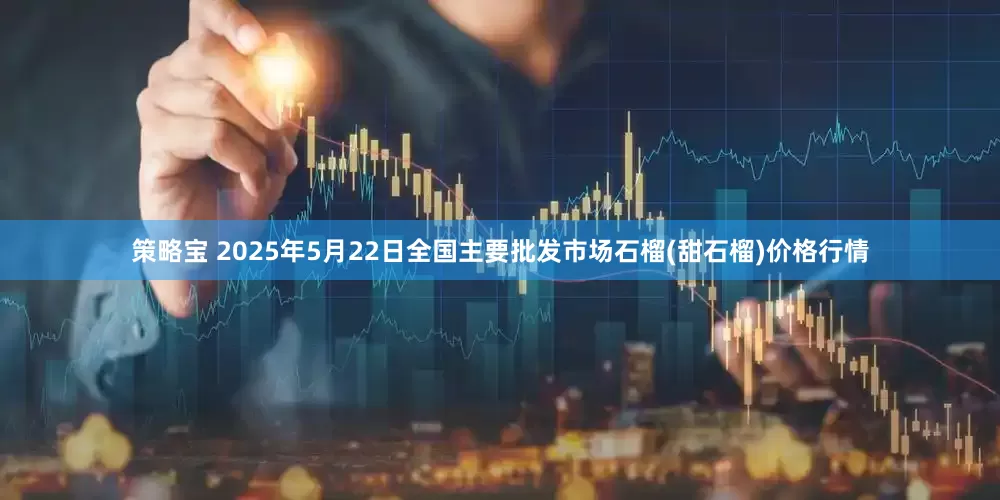 策略宝 2025年5月22日全国主要批发市场石榴(甜石榴)价格行情