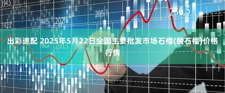 出彩速配 2025年5月22日全国主要批发市场石榴(酸石榴)价格行情