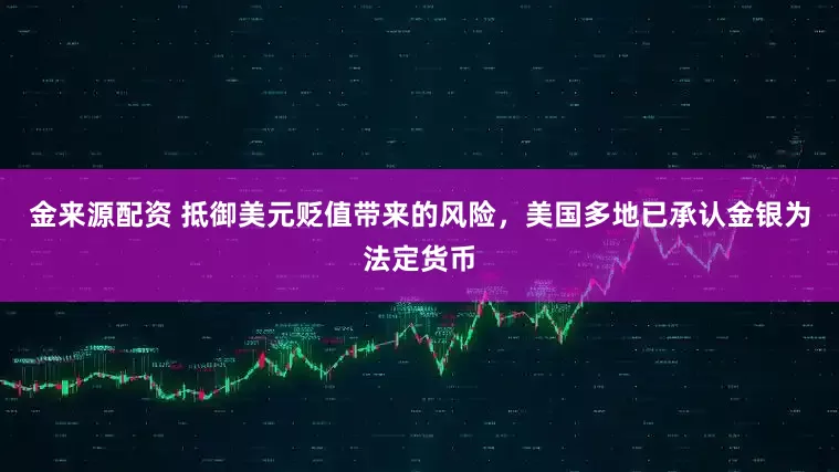 金来源配资 抵御美元贬值带来的风险，美国多地已承认金银为法定货币