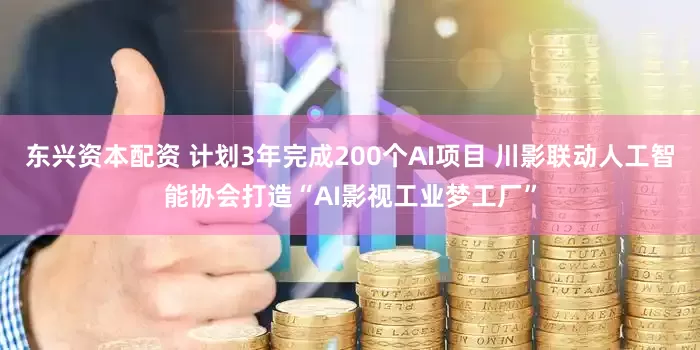 东兴资本配资 计划3年完成200个AI项目 川影联动人工智能协会打造“AI影视工业梦工厂”