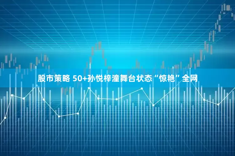 股市策略 50+孙悦梓潼舞台状态“惊艳”全网