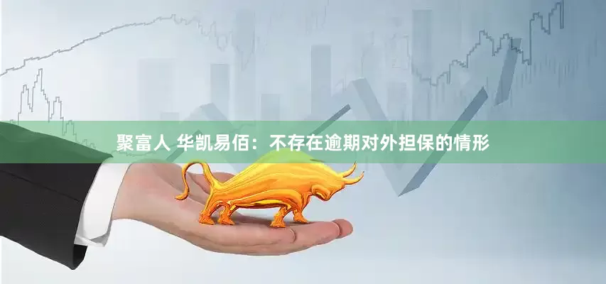 聚富人 华凯易佰：不存在逾期对外担保的情形