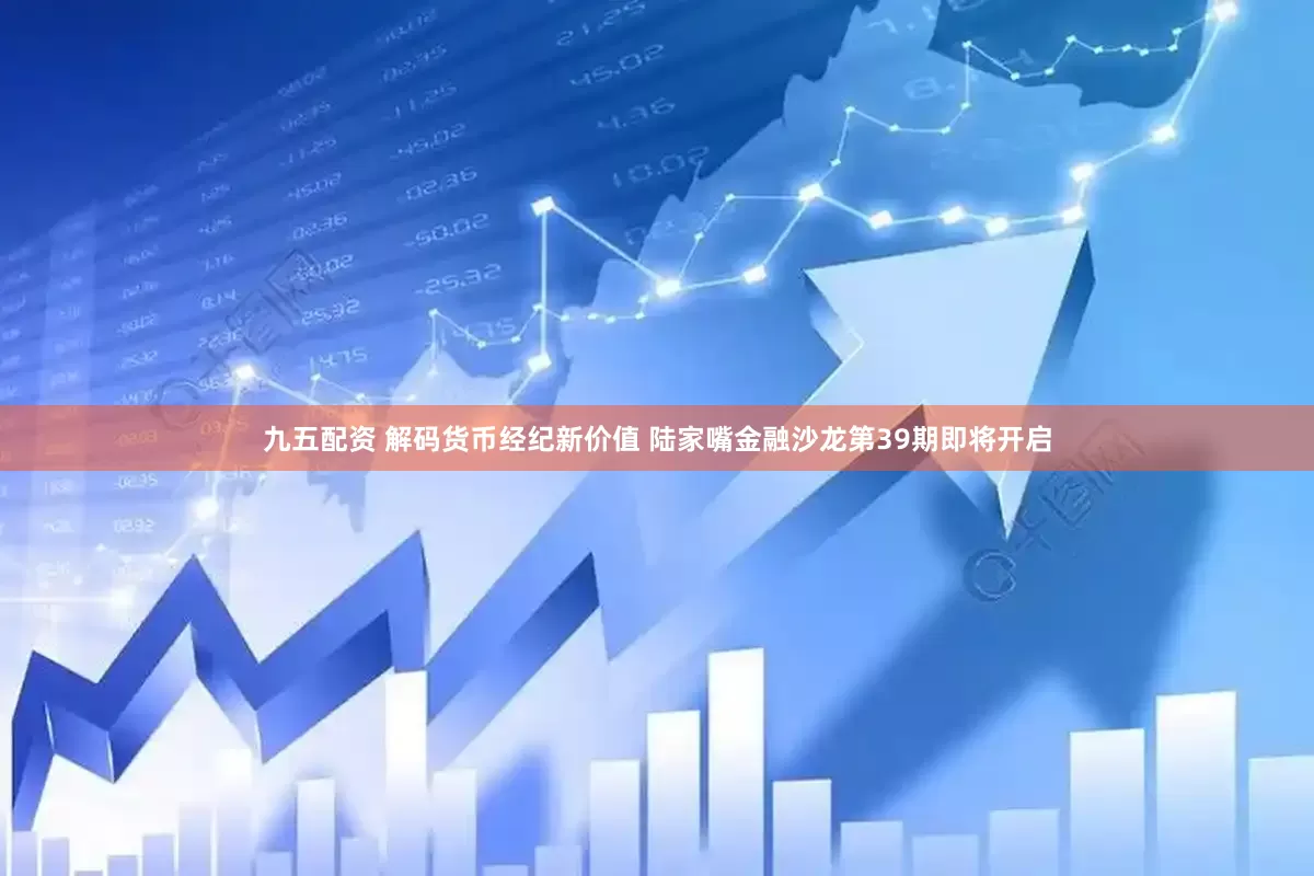 九五配资 解码货币经纪新价值 陆家嘴金融沙龙第39期即将开启