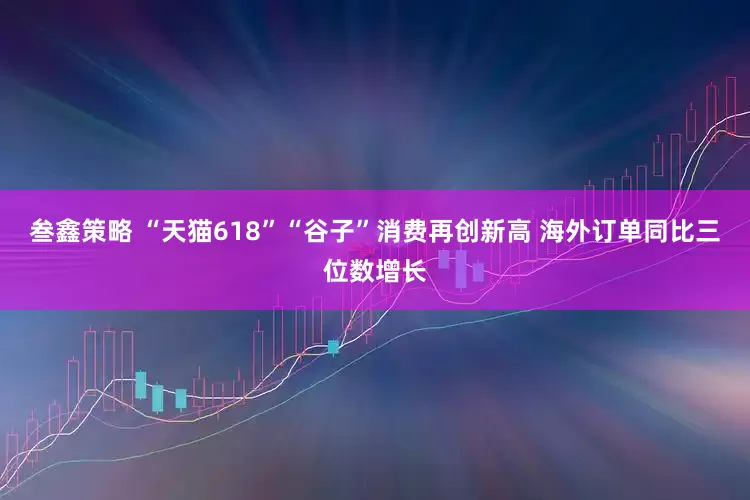 叁鑫策略 “天猫618”“谷子”消费再创新高 海外订单同比三位数增长