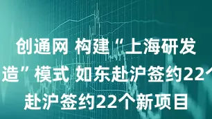 创通网 构建“上海研发+如东制造”模式 如东赴沪签约22个新项目