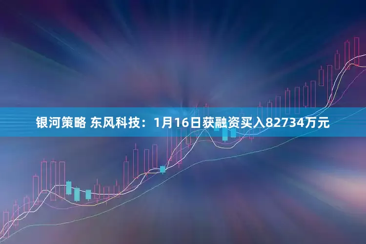 银河策略 东风科技：1月16日获融资买入82734万元