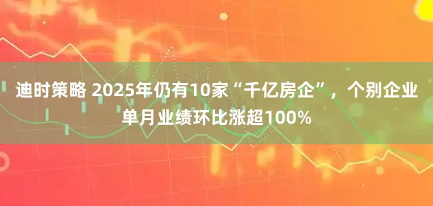 迪时策略 2025年仍有10家“千亿房企”，个别企业单月业绩环比涨超100%