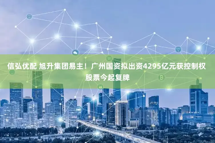 信弘优配 旭升集团易主！广州国资拟出资4295亿元获控制权 股票今起复牌