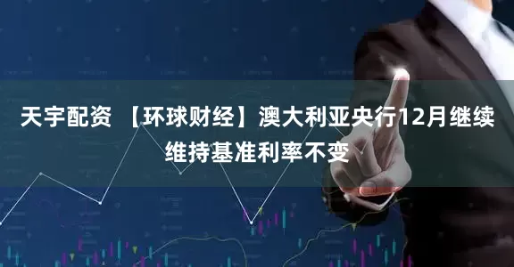 天宇配资 【环球财经】澳大利亚央行12月继续维持基准利率不变