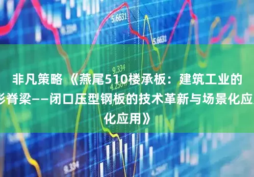 非凡策略 《燕尾510楼承板：建筑工业的隐形脊梁——闭口压型钢板的技术革新与场景化应用》