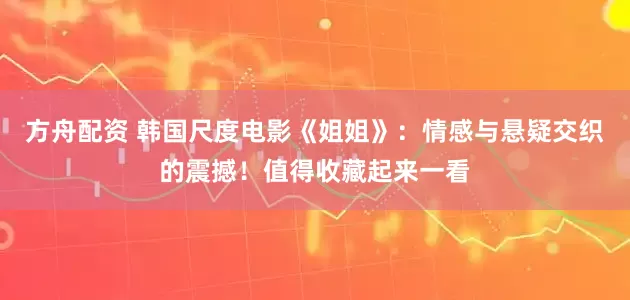 方舟配资 韩国尺度电影《姐姐》：情感与悬疑交织的震撼！值得收藏起来一看