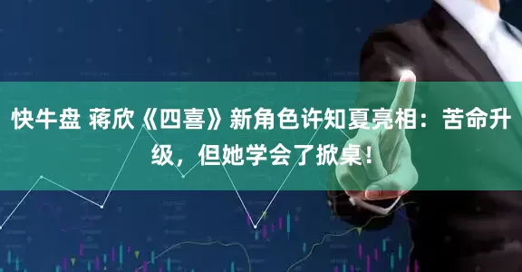 快牛盘 蒋欣《四喜》新角色许知夏亮相：苦命升级，但她学会了掀桌！