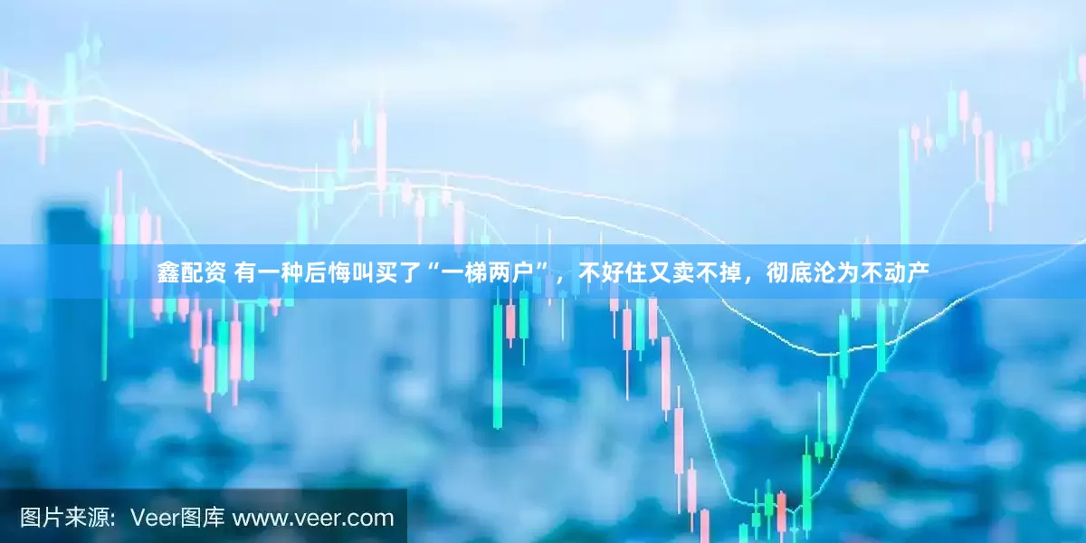 鑫配资 有一种后悔叫买了“一梯两户”，不好住又卖不掉，彻底沦为不动产