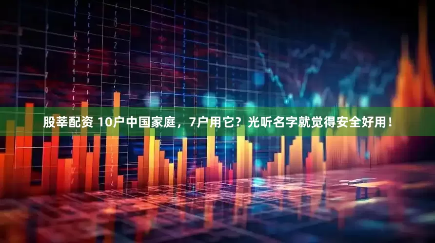股莘配资 10户中国家庭，7户用它？光听名字就觉得安全好用！