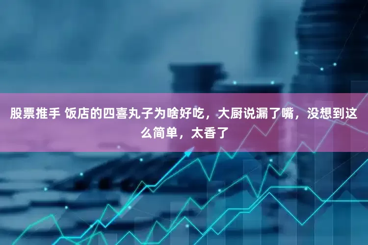 股票推手 饭店的四喜丸子为啥好吃，大厨说漏了嘴，没想到这么简单，太香了